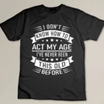 I Don't Know How To Act My Age I've Never Been This Old Before Custom T-shirt