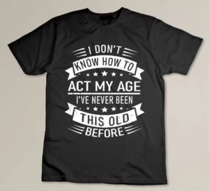 I Don't Know How To Act My Age I've Never Been This Old Before Custom T-shirt