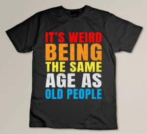 Its Weird Being The Same Age As Old People Custom T-shirt
