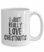 Chestnuts Mug Funny Food Lover Gift Addict I Just Really Love Coffee Tea Cup Large 15 oz