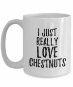 Chestnuts Mug Funny Food Lover Gift Addict I Just Really Love Coffee Tea Cup Large 15 oz