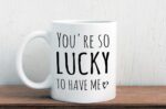 You're so lucky to have me coffee mug, funny valentines gift for girlfriend or boyfriend